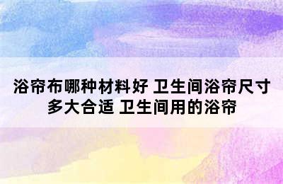 浴帘布哪种材料好 卫生间浴帘尺寸多大合适 卫生间用的浴帘